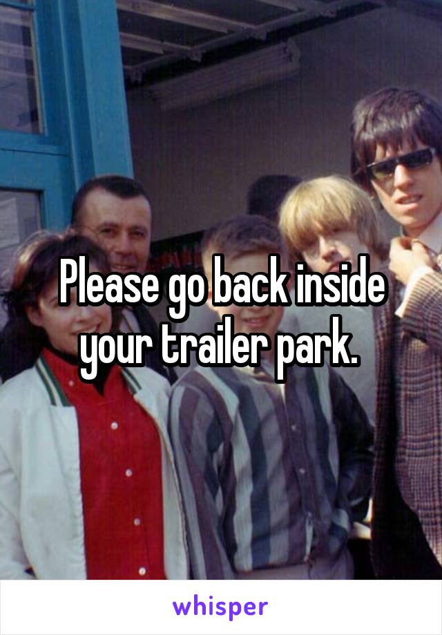 Please go back inside your trailer park. 