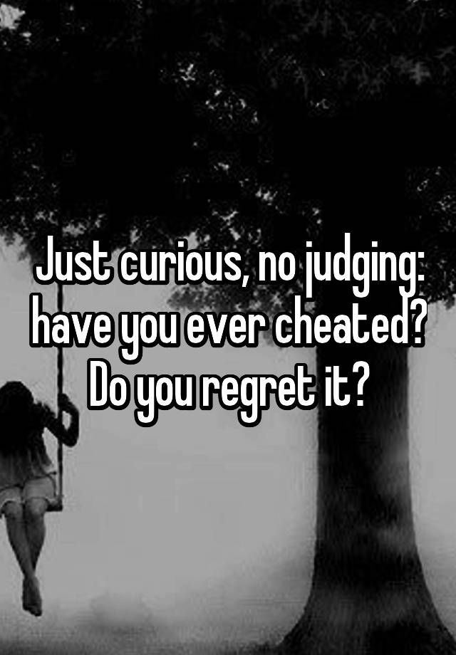 Just curious, no judging: have you ever cheated? Do you regret it?