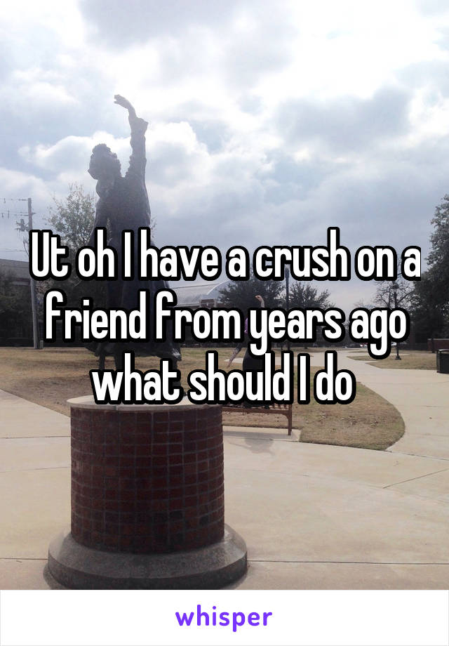 Ut oh I have a crush on a friend from years ago what should I do 