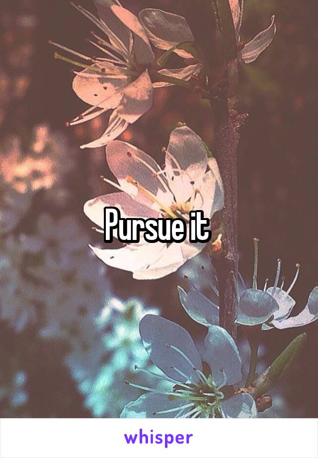 Pursue it 