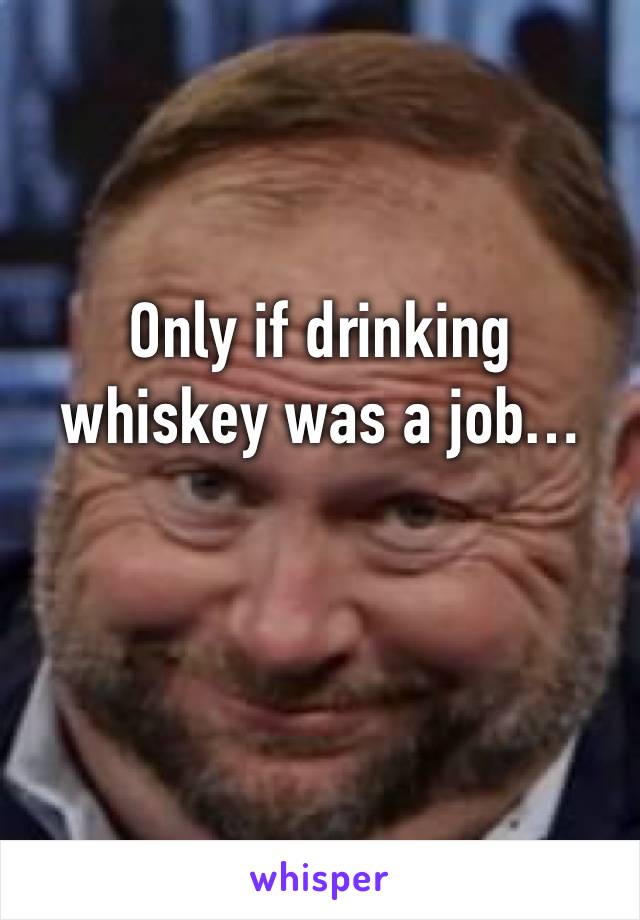 Only if drinking whiskey was a job…

