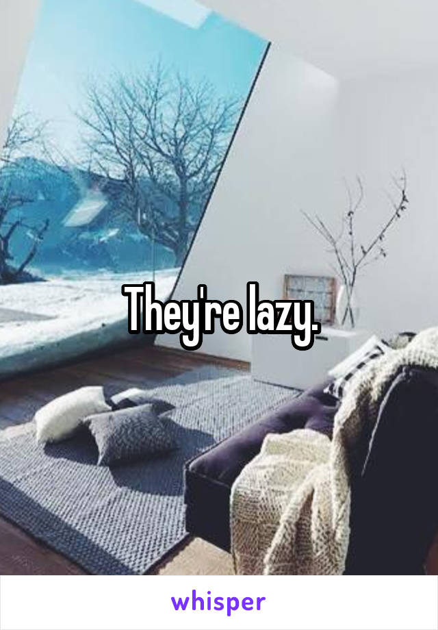 They're lazy.