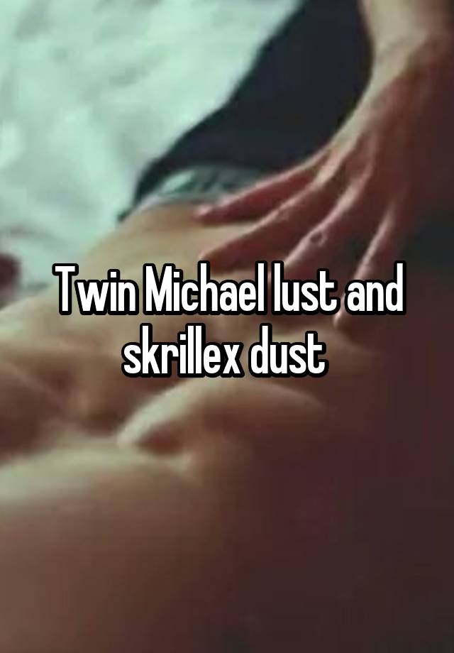 Twin Michael lust and skrillex dust 