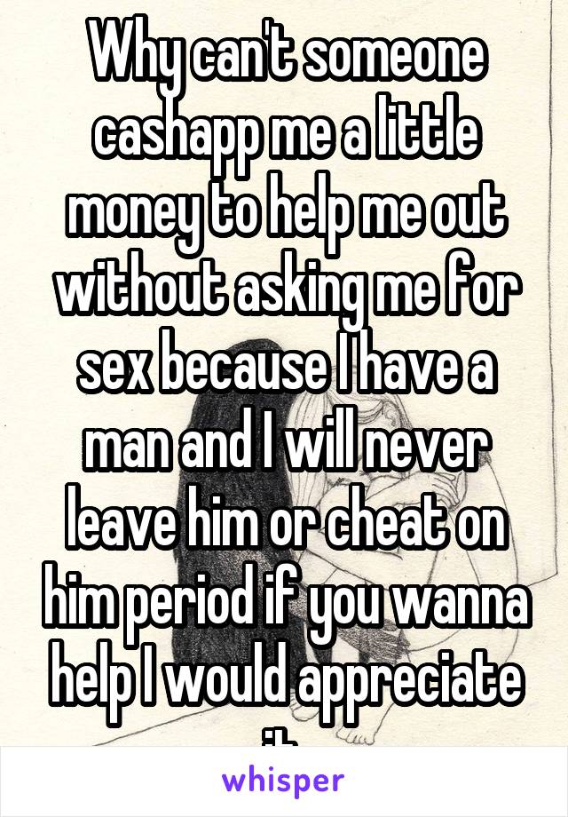 Why can't someone cashapp me a little money to help me out without asking me for sex because I have a man and I will never leave him or cheat on him period if you wanna help I would appreciate it 