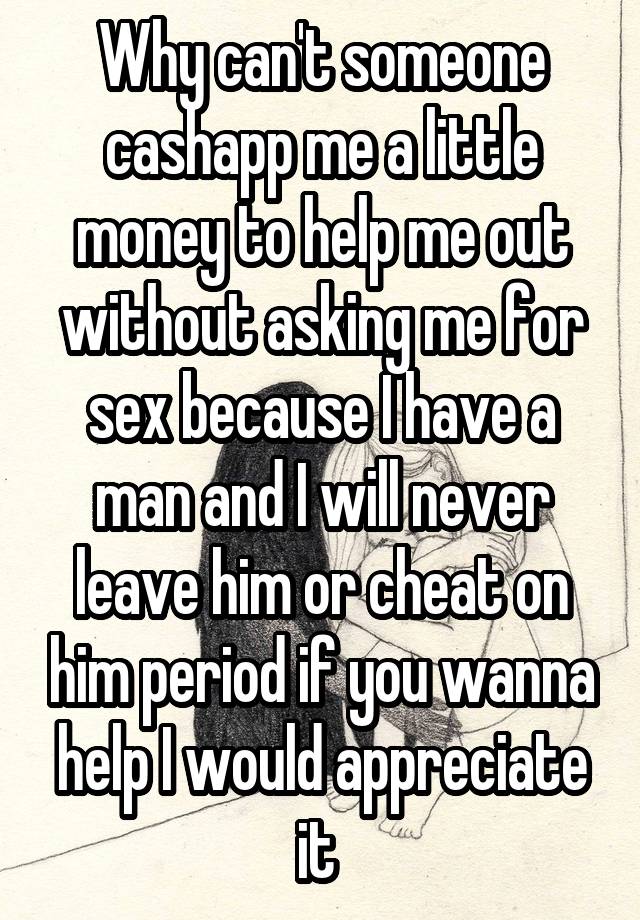 Why can't someone cashapp me a little money to help me out without asking me for sex because I have a man and I will never leave him or cheat on him period if you wanna help I would appreciate it 