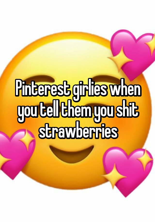 Pinterest girlies when you tell them you shit strawberries