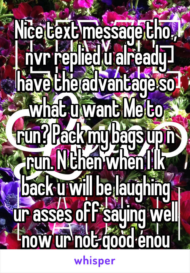 Nice text message tho , nvr replied u already have the advantage so what u want Me to run? Pack my bags up n run. N then when I lk back u will be laughing ur asses off saying well now ur not good enou