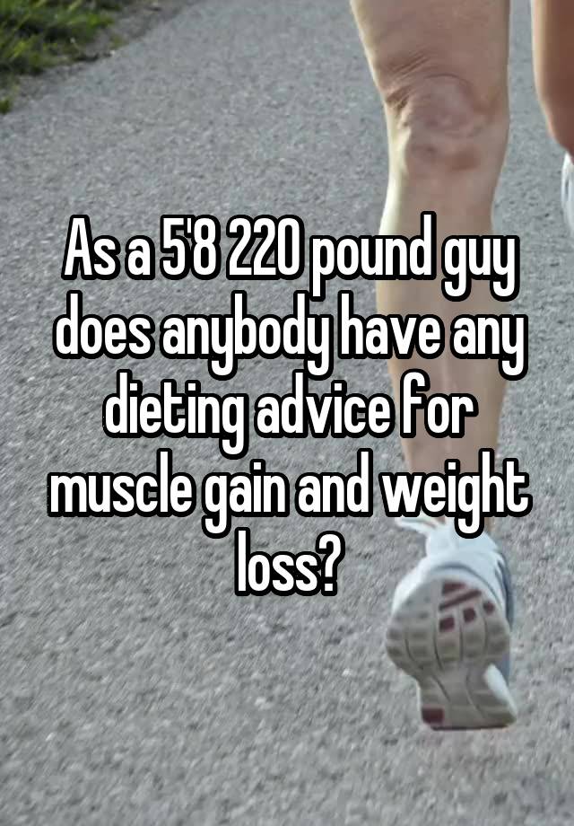 As a 5'8 220 pound guy does anybody have any dieting advice for muscle gain and weight loss?