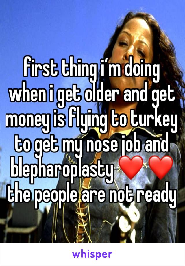 first thing i’m doing when i get older and get money is flying to turkey to get my nose job and blepharoplasty ❤️ ❤️the people are not ready