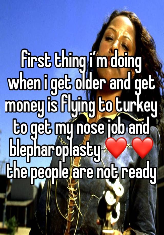 first thing i’m doing when i get older and get money is flying to turkey to get my nose job and blepharoplasty ❤️ ❤️the people are not ready