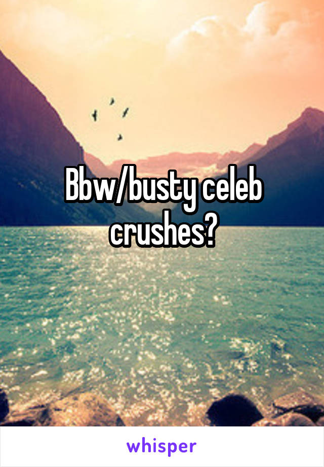 Bbw/busty celeb crushes?
