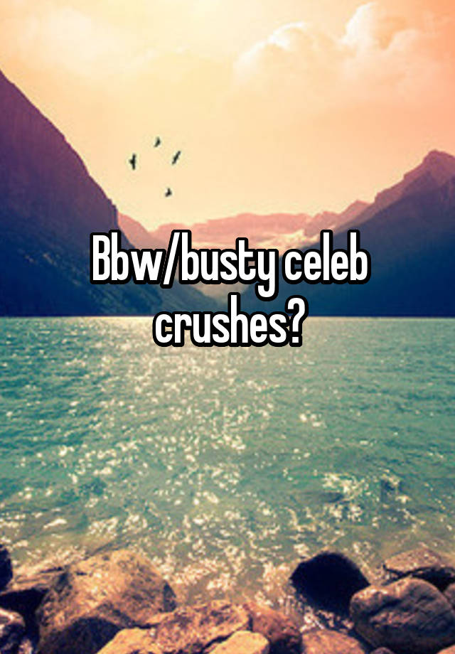 Bbw/busty celeb crushes?
