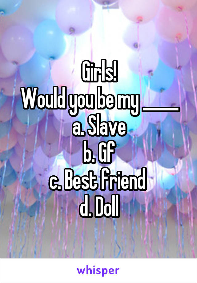 Girls!
Would you be my _____
a. Slave
b. Gf
c. Best friend 
d. Doll