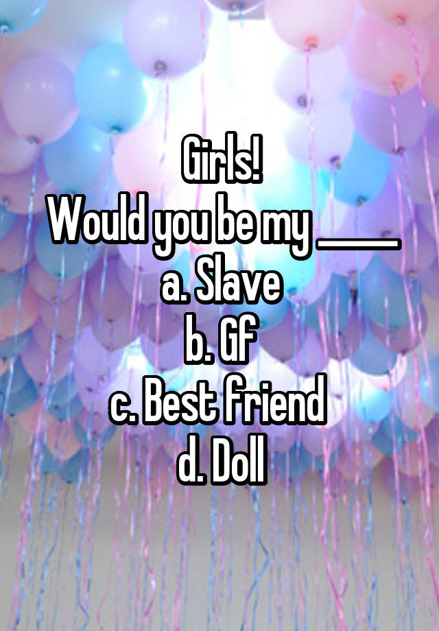 Girls!
Would you be my _____
a. Slave
b. Gf
c. Best friend 
d. Doll