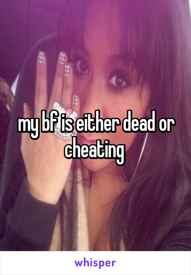 my bf is either dead or cheating 