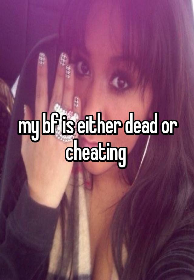 my bf is either dead or cheating 