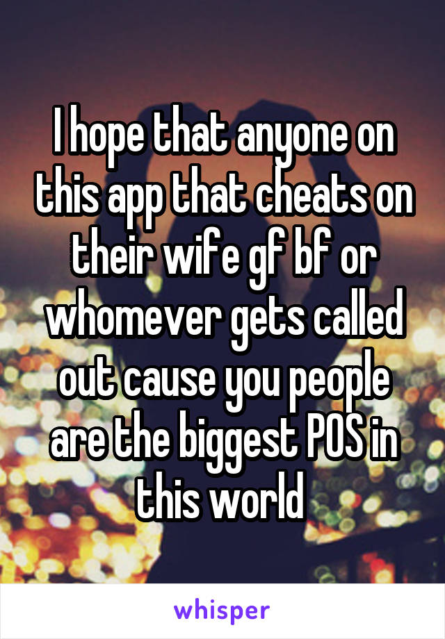 I hope that anyone on this app that cheats on their wife gf bf or whomever gets called out cause you people are the biggest POS in this world 