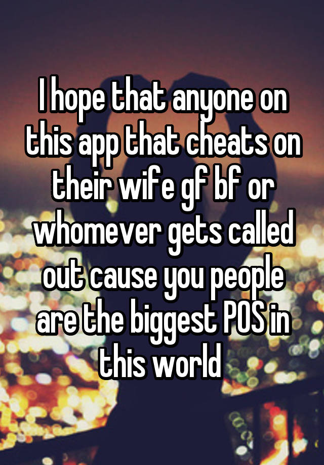 I hope that anyone on this app that cheats on their wife gf bf or whomever gets called out cause you people are the biggest POS in this world 