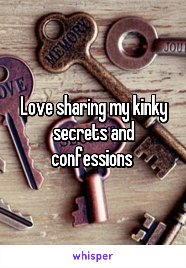 Love sharing my kinky secrets and confessions 
