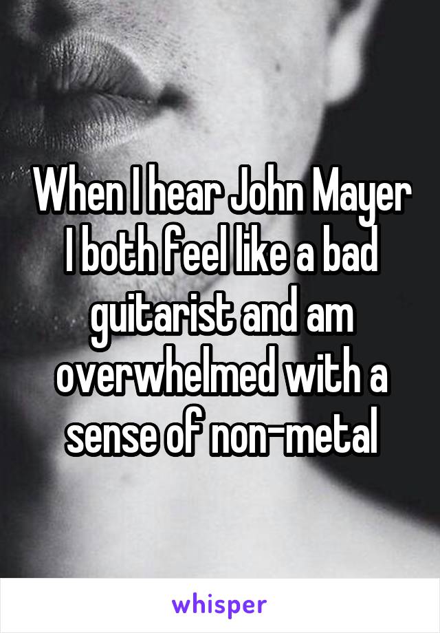 When I hear John Mayer I both feel like a bad guitarist and am overwhelmed with a sense of non-metal