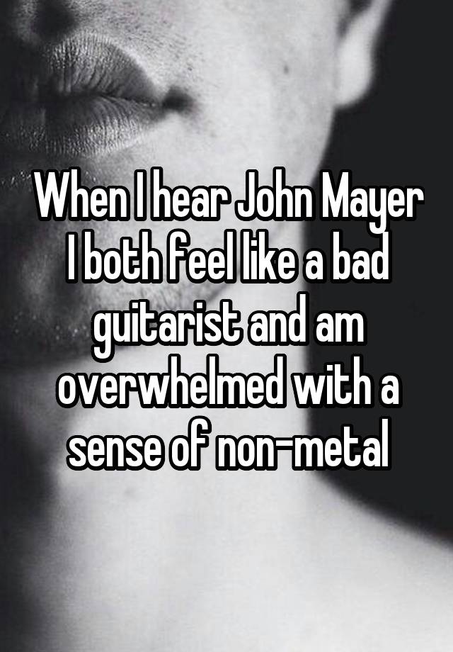 When I hear John Mayer I both feel like a bad guitarist and am overwhelmed with a sense of non-metal