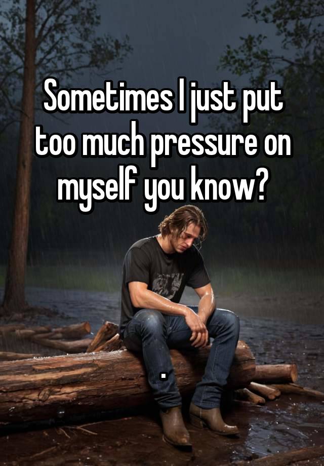 Sometimes I just put too much pressure on myself you know?



.