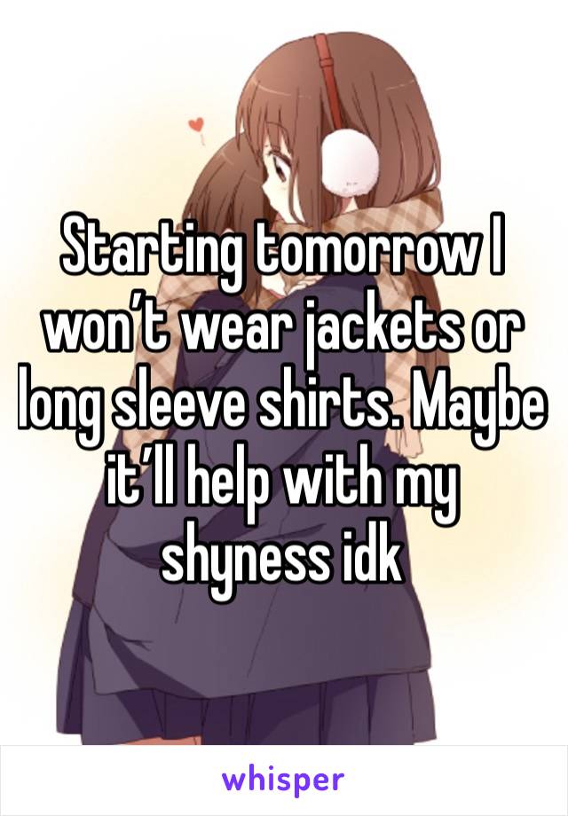 Starting tomorrow I won’t wear jackets or long sleeve shirts. Maybe it’ll help with my shyness idk 