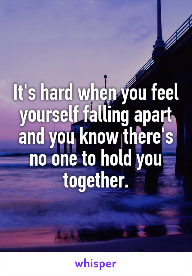 It's hard when you feel yourself falling apart and you know there's no one to hold you together.