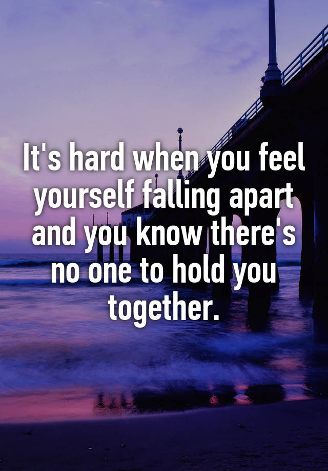 It's hard when you feel yourself falling apart and you know there's no one to hold you together.