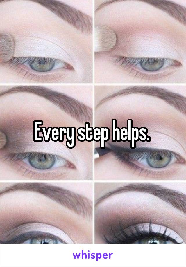 Every step helps. 