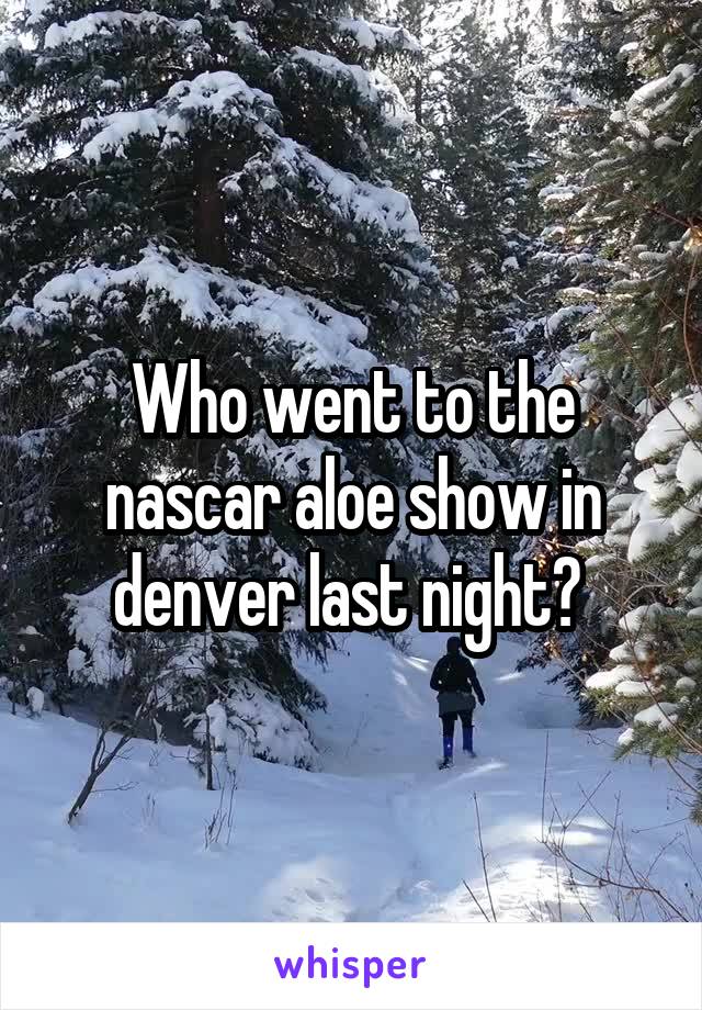 Who went to the nascar aloe show in denver last night? 