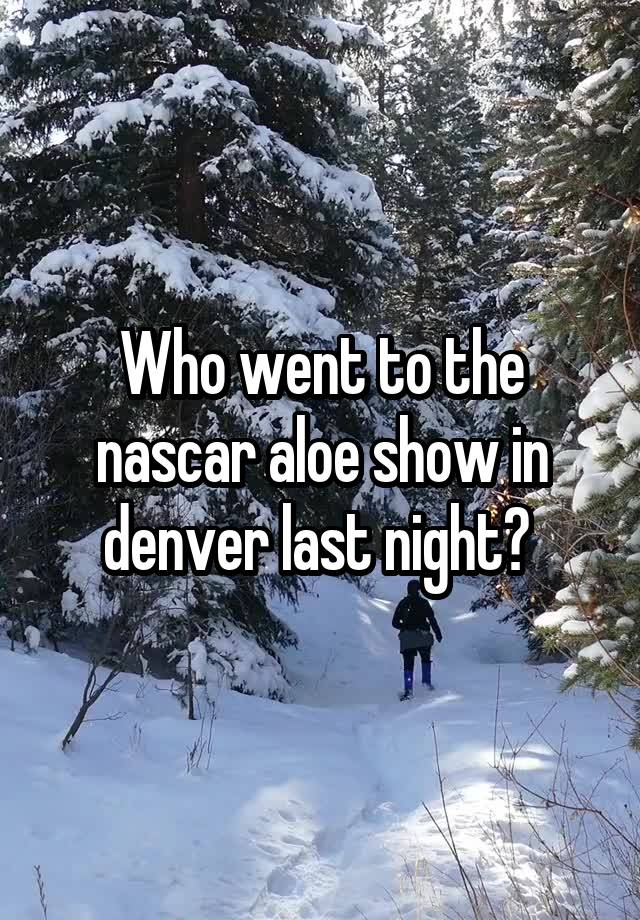 Who went to the nascar aloe show in denver last night? 