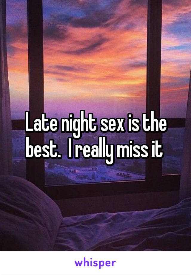 Late night sex is the best.  I really miss it 