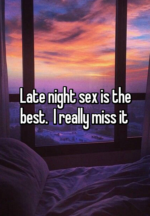 Late night sex is the best.  I really miss it 