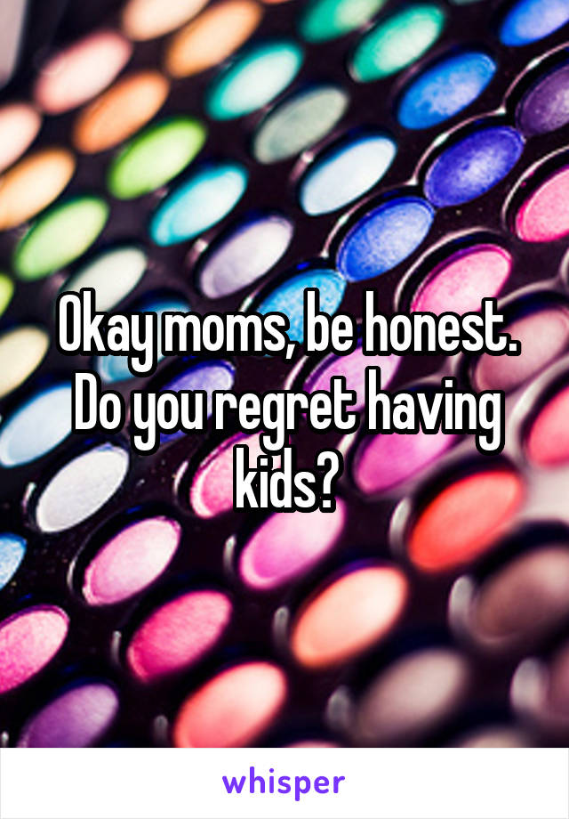 Okay moms, be honest. Do you regret having kids?