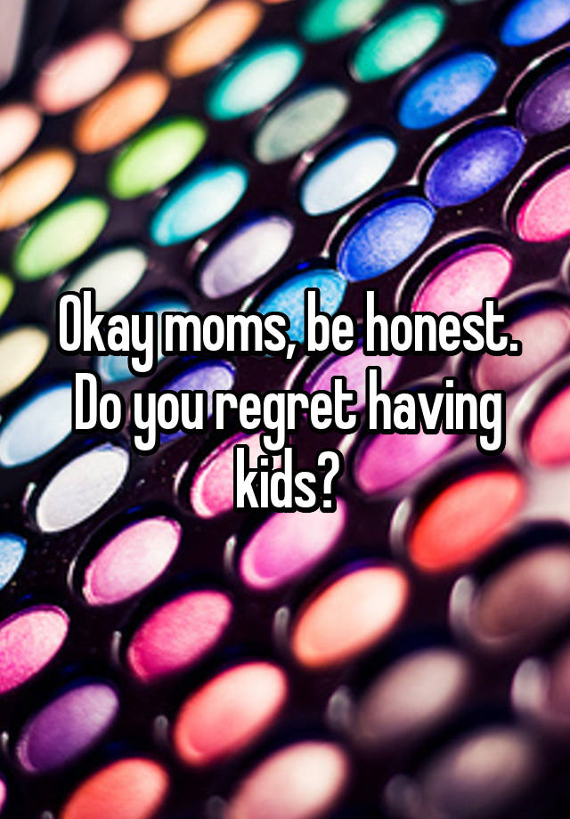 Okay moms, be honest. Do you regret having kids?