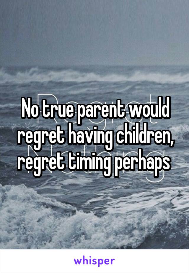 No true parent would regret having children, regret timing perhaps 