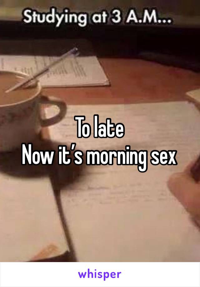 To late
Now it’s morning sex