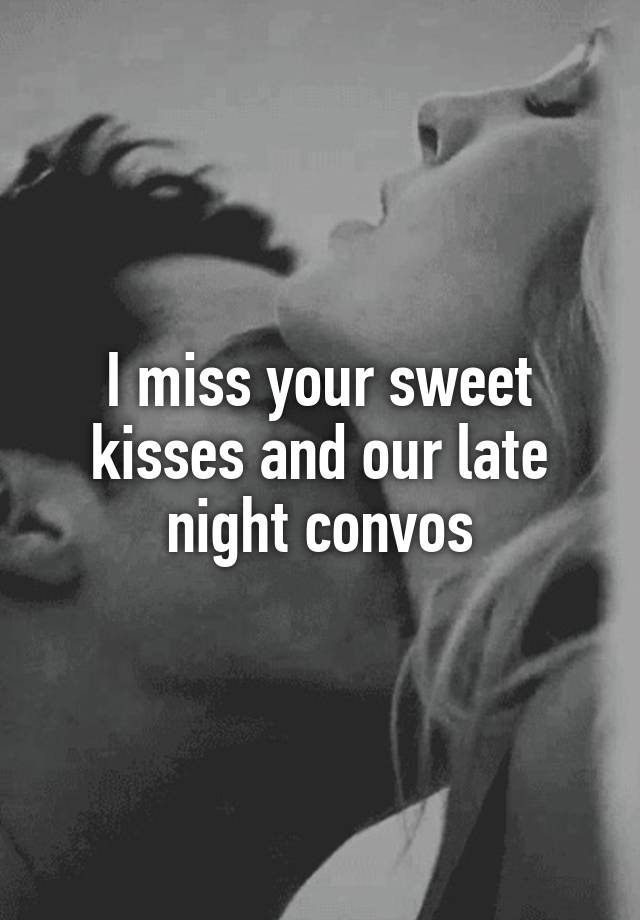 I miss your sweet kisses and our late night convos