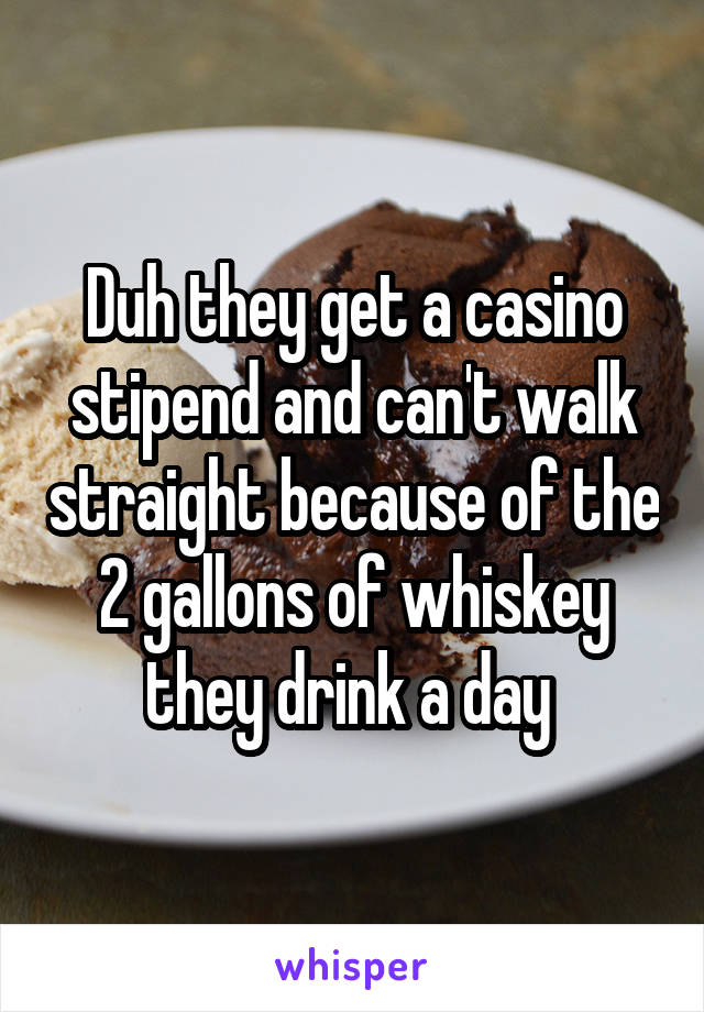 Duh they get a casino stipend and can't walk straight because of the 2 gallons of whiskey they drink a day 