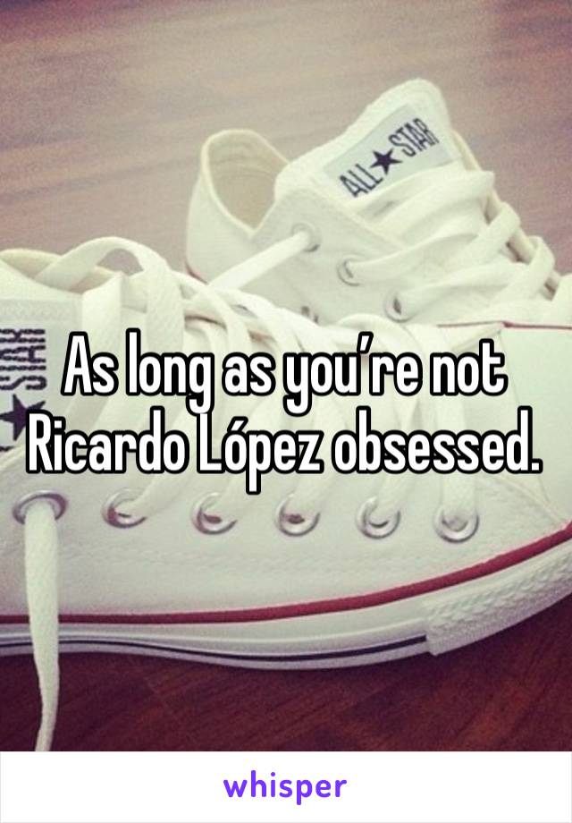 As long as you’re not Ricardo López obsessed.