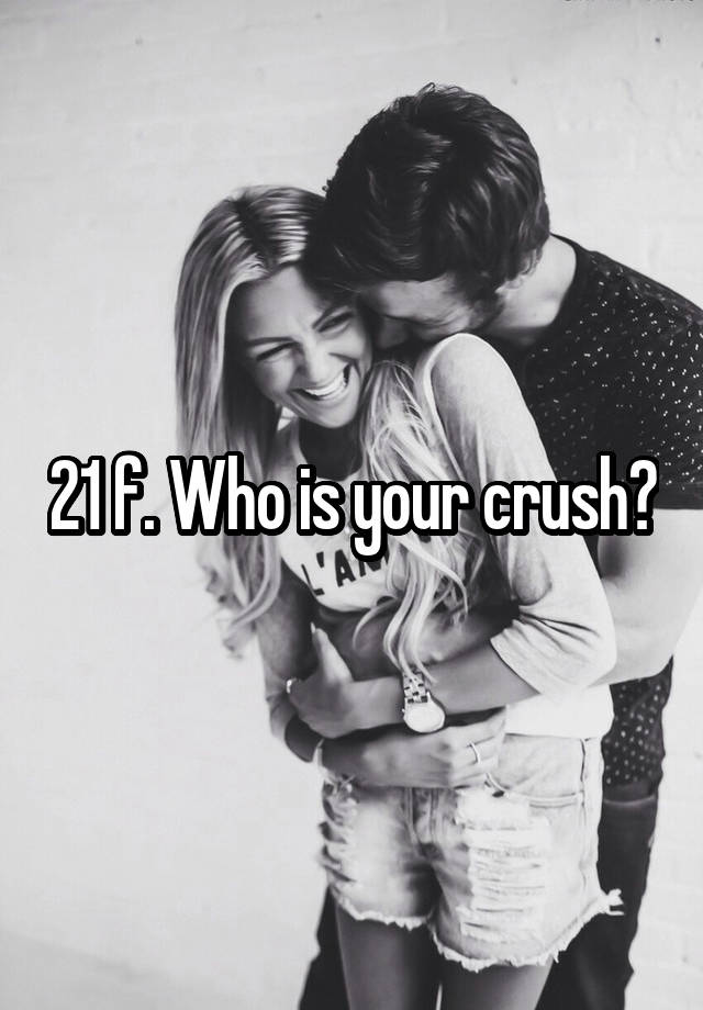 21 f. Who is your crush?