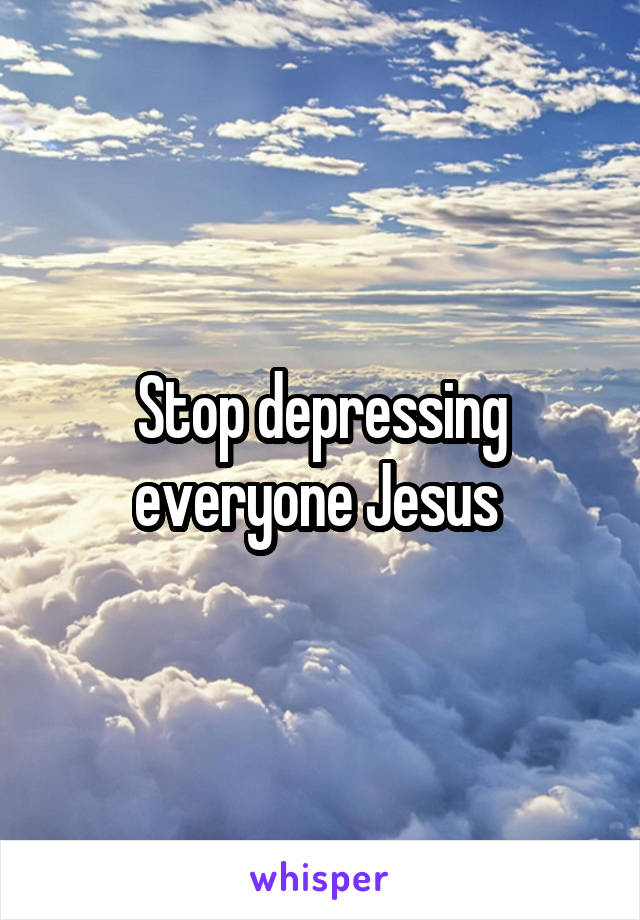 Stop depressing everyone Jesus 