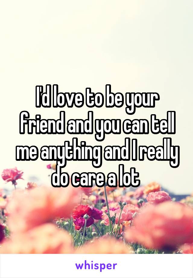 I'd love to be your friend and you can tell me anything and I really do care a lot 