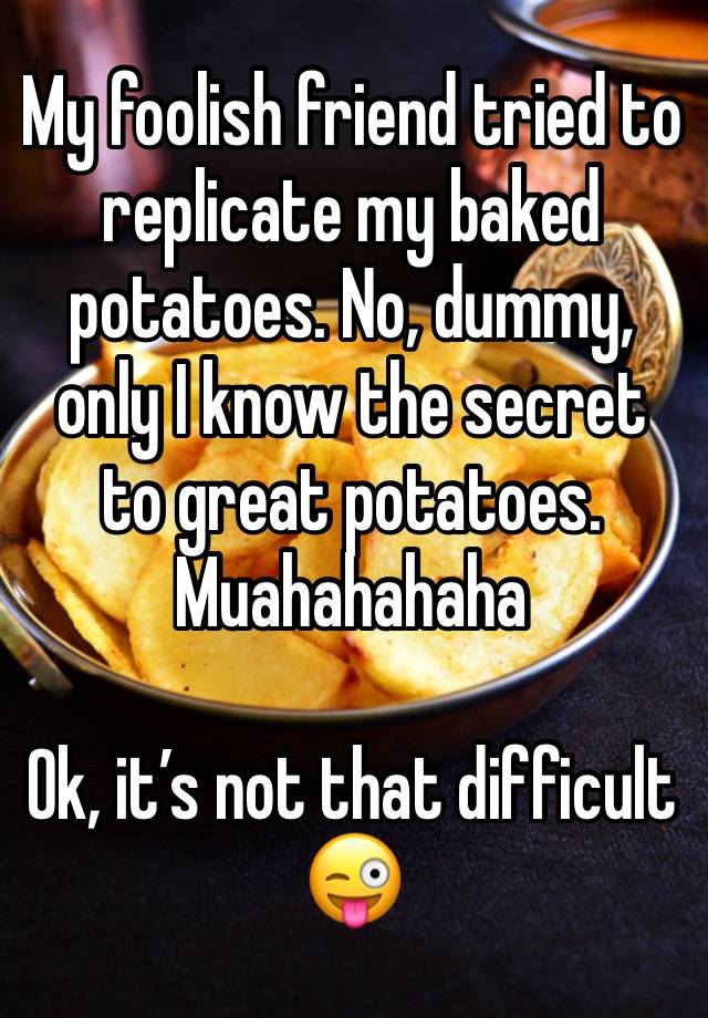 My foolish friend tried to replicate my baked potatoes. No, dummy, only I know the secret to great potatoes. Muahahahaha

Ok, it’s not that difficult 😜