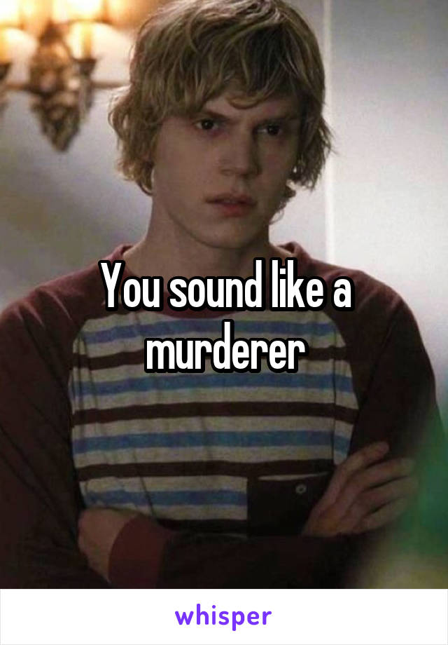 You sound like a murderer