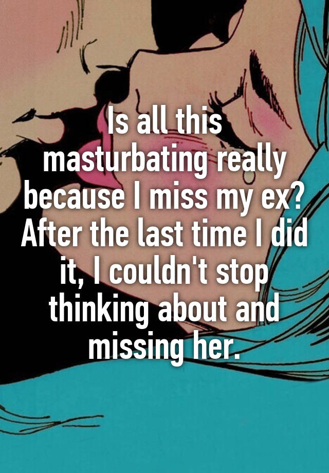 Is all this masturbating really because I miss my ex? After the last time I did it, I couldn't stop thinking about and missing her.