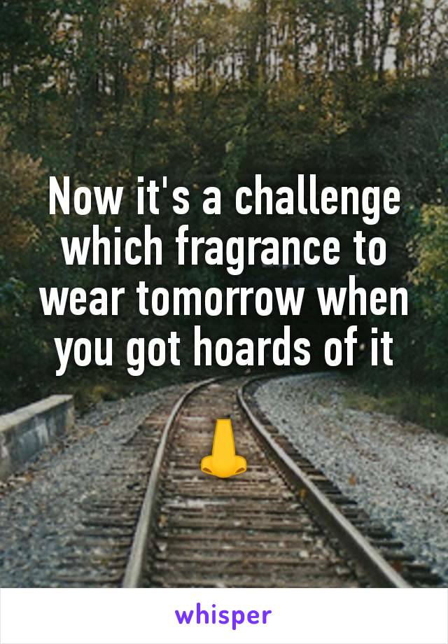 Now it's a challenge which fragrance to wear tomorrow when you got hoards of it

👃