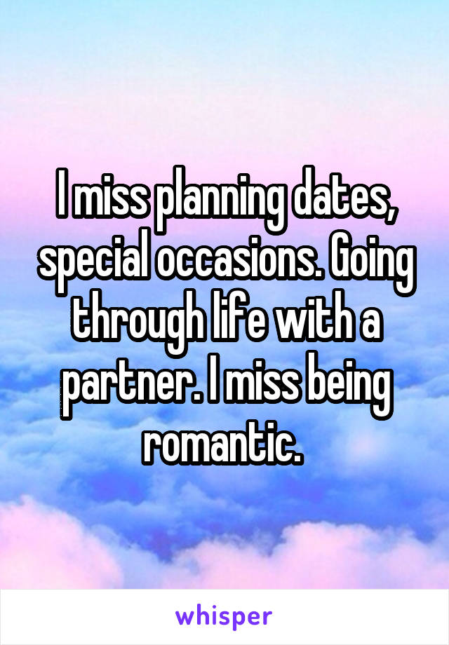 I miss planning dates, special occasions. Going through life with a partner. I miss being romantic. 