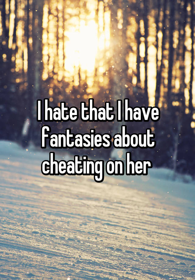 I hate that I have fantasies about cheating on her 